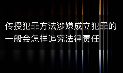 传授犯罪方法涉嫌成立犯罪的一般会怎样追究法律责任