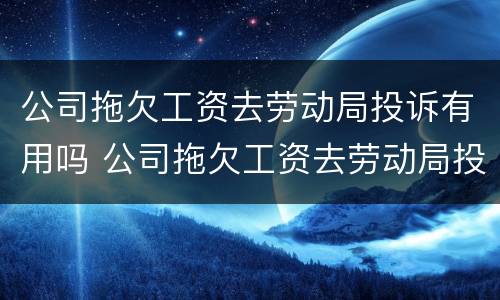 公司拖欠工资去劳动局投诉有用吗 公司拖欠工资去劳动局投诉有用吗