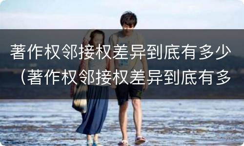 著作权邻接权差异到底有多少（著作权邻接权差异到底有多少种）