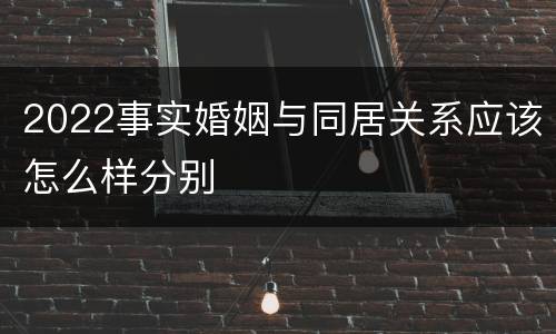 2022事实婚姻与同居关系应该怎么样分别