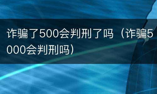 诈骗了500会判刑了吗（诈骗5000会判刑吗）