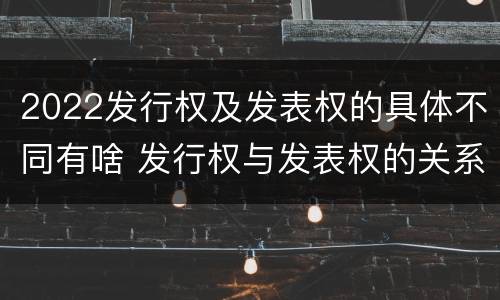 2022发行权及发表权的具体不同有啥 发行权与发表权的关系