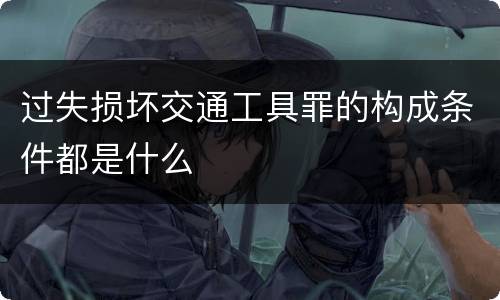 过失损坏交通工具罪的构成条件都是什么