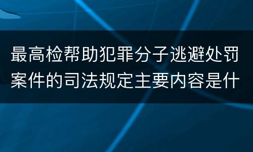 最高检帮助犯罪分子逃避处罚案件的司法规定主要内容是什么