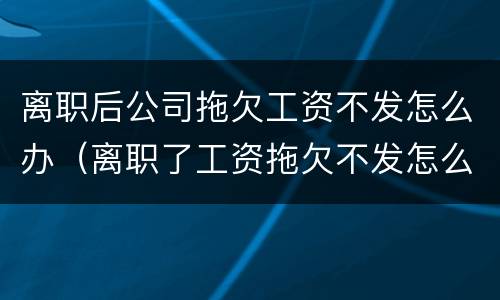 离职后公司拖欠工资不发怎么办（离职了工资拖欠不发怎么解决）