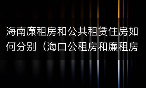 海南廉租房和公共租赁住房如何分别（海口公租房和廉租房的区别）