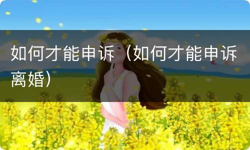 如何才能申诉（如何才能申诉离婚）