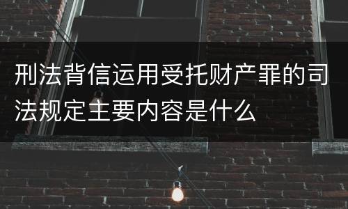 刑法背信运用受托财产罪的司法规定主要内容是什么