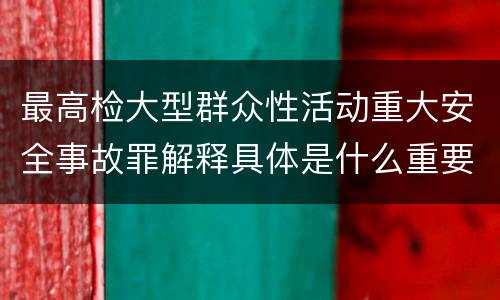 最高检大型群众性活动重大安全事故罪解释具体是什么重要内容