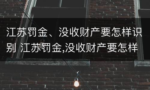 江苏罚金、没收财产要怎样识别 江苏罚金,没收财产要怎样识别才能交