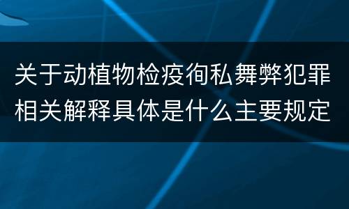 关于动植物检疫徇私舞弊犯罪相关解释具体是什么主要规定