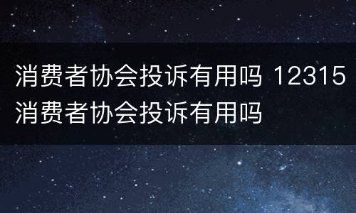 消费者协会投诉有用吗 12315消费者协会投诉有用吗