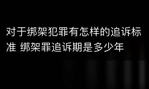 对于绑架犯罪有怎样的追诉标准 绑架罪追诉期是多少年