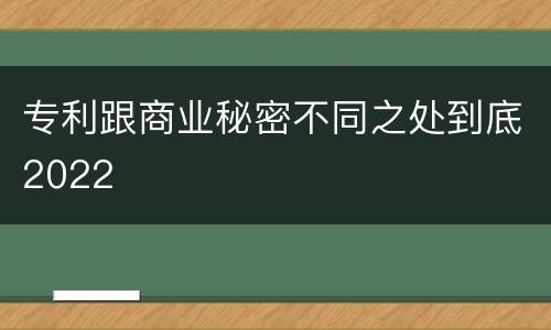 专利跟商业秘密不同之处到底2022