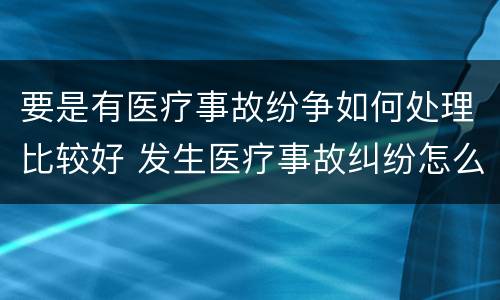 要是有医疗事故纷争如何处理比较好 发生医疗事故纠纷怎么处理