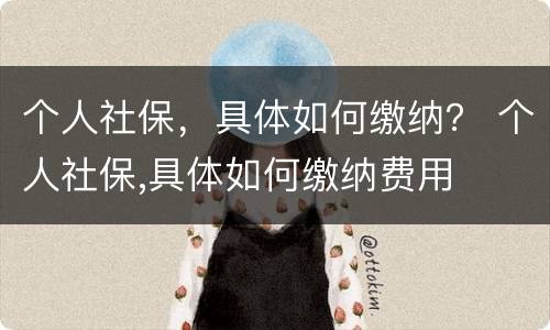 个人社保，具体如何缴纳？ 个人社保,具体如何缴纳费用