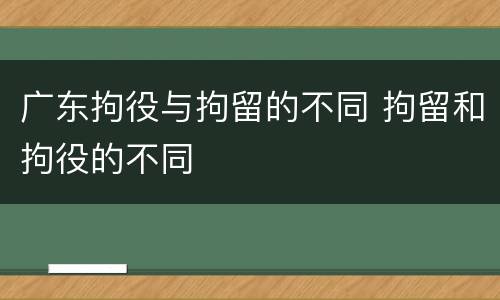 广东拘役与拘留的不同 拘留和拘役的不同