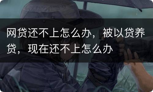 网贷还不上怎么办，被以贷养贷，现在还不上怎么办