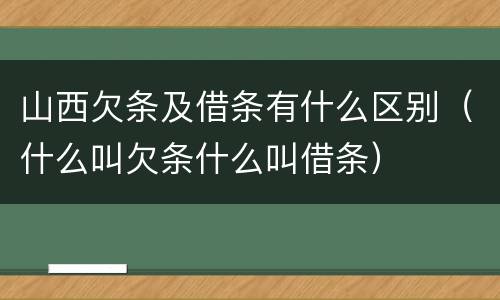山西欠条及借条有什么区别（什么叫欠条什么叫借条）