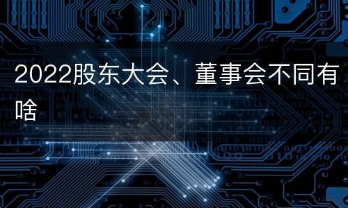 2022股东大会、董事会不同有啥