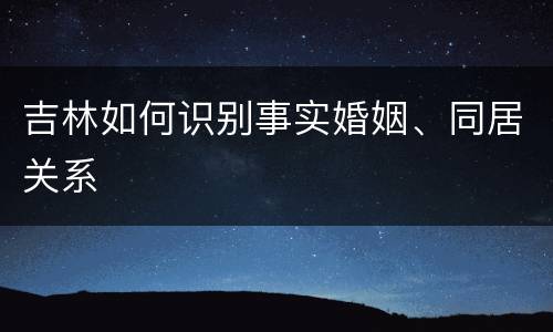 吉林如何识别事实婚姻、同居关系
