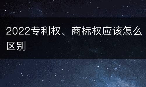 2022专利权、商标权应该怎么区别
