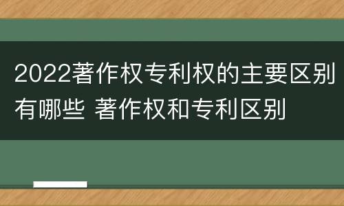 2022著作权专利权的主要区别有哪些 著作权和专利区别