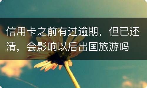 信用卡之前有过逾期，但已还清，会影响以后出国旅游吗