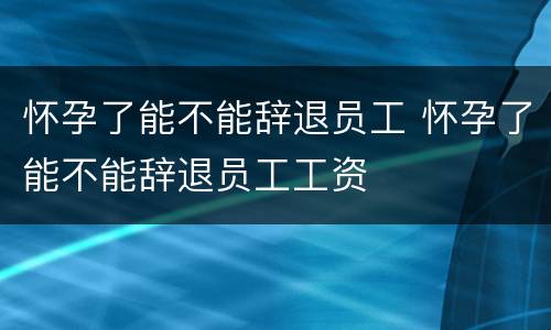 怀孕了能不能辞退员工 怀孕了能不能辞退员工工资