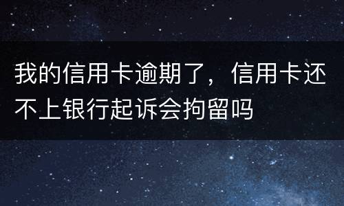 我的信用卡逾期了，信用卡还不上银行起诉会拘留吗