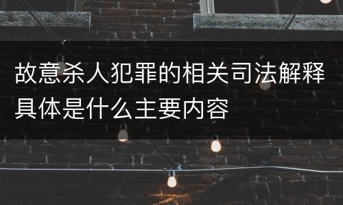 故意杀人犯罪的相关司法解释具体是什么主要内容