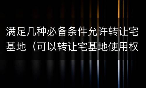 满足几种必备条件允许转让宅基地（可以转让宅基地使用权）