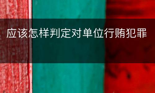 应该怎样判定对单位行贿犯罪