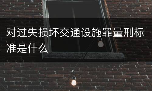 对过失损坏交通设施罪量刑标准是什么