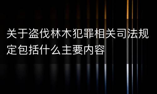 关于盗伐林木犯罪相关司法规定包括什么主要内容