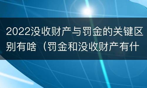 2022没收财产与罚金的关键区别有啥（罚金和没收财产有什么区别）