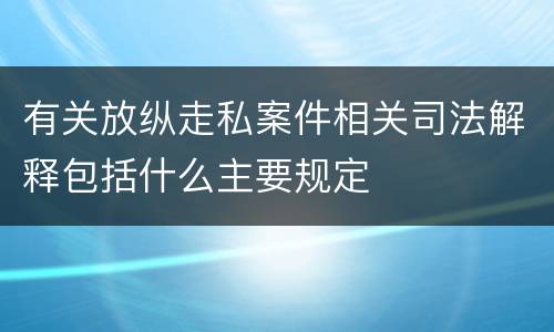有关放纵走私案件相关司法解释包括什么主要规定