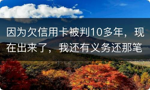 因为欠信用卡被判10多年，现在出来了，我还有义务还那笔钱吗