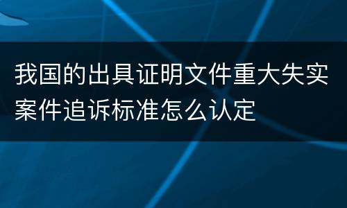 我国的出具证明文件重大失实案件追诉标准怎么认定