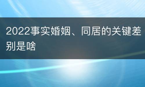 2022事实婚姻、同居的关键差别是啥