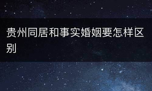 贵州同居和事实婚姻要怎样区别