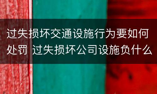 过失损坏交通设施行为要如何处罚 过失损坏公司设施负什么责任