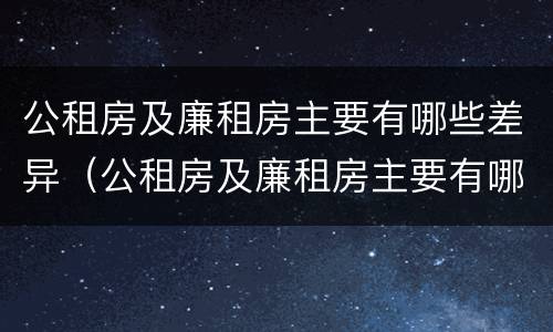公租房及廉租房主要有哪些差异（公租房及廉租房主要有哪些差异问题）