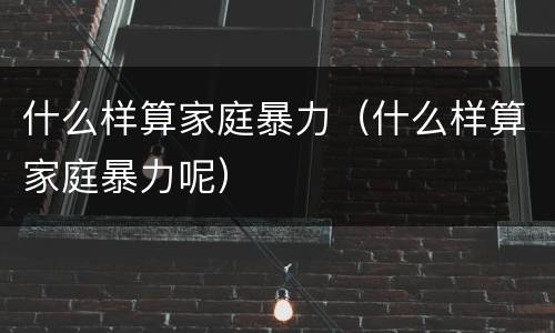 什么样算家庭暴力（什么样算家庭暴力呢）