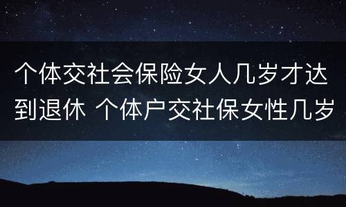个体交社会保险女人几岁才达到退休 个体户交社保女性几岁退休
