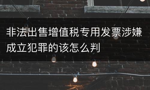 非法出售增值税专用发票涉嫌成立犯罪的该怎么判