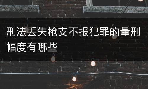 刑法丢失枪支不报犯罪的量刑幅度有哪些