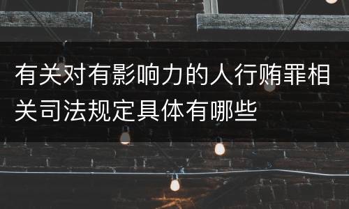 有关对有影响力的人行贿罪相关司法规定具体有哪些