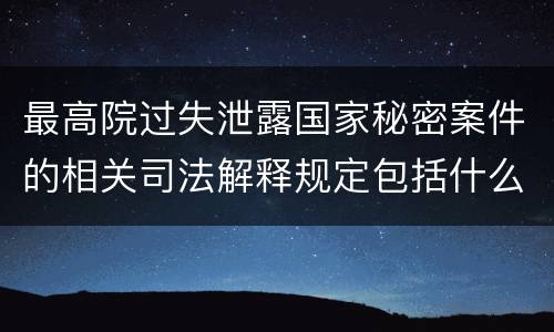 最高院过失泄露国家秘密案件的相关司法解释规定包括什么内容