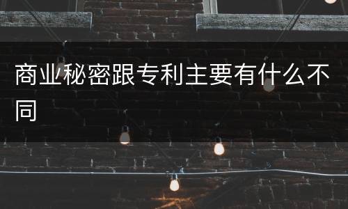 商业秘密跟专利主要有什么不同